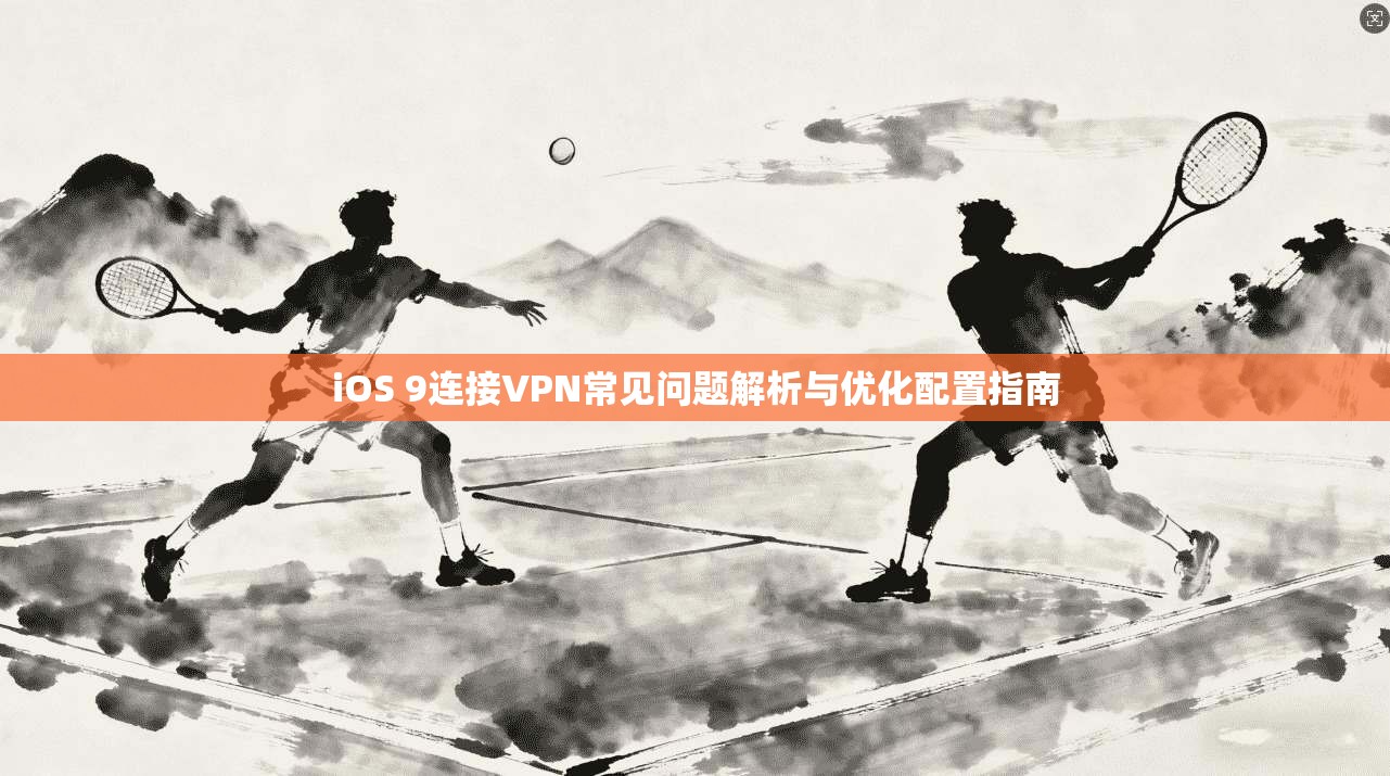 iOS 9连接VPN常见问题解析与优化配置指南