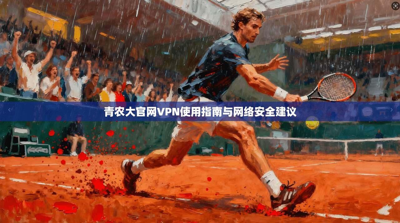 青农大官网VPN使用指南与网络安全建议