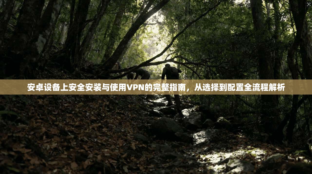安卓设备上安全安装与使用VPN的完整指南，从选择到配置全流程解析