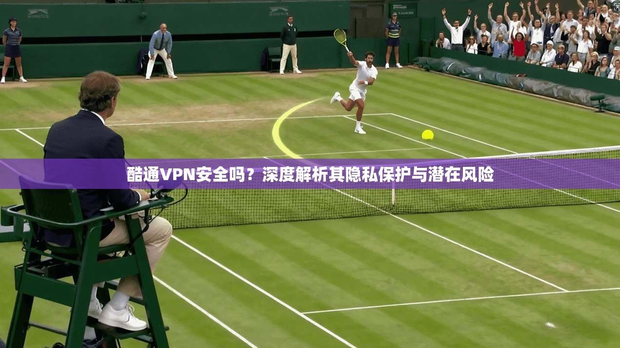 酷通VPN安全吗？深度解析其隐私保护与潜在风险