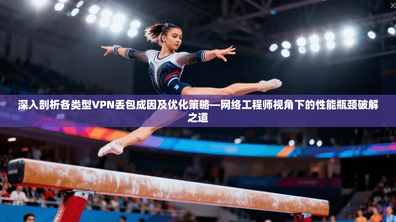 深入剖析各类型VPN丢包成因及优化策略—网络工程师视角下的性能瓶颈破解之道