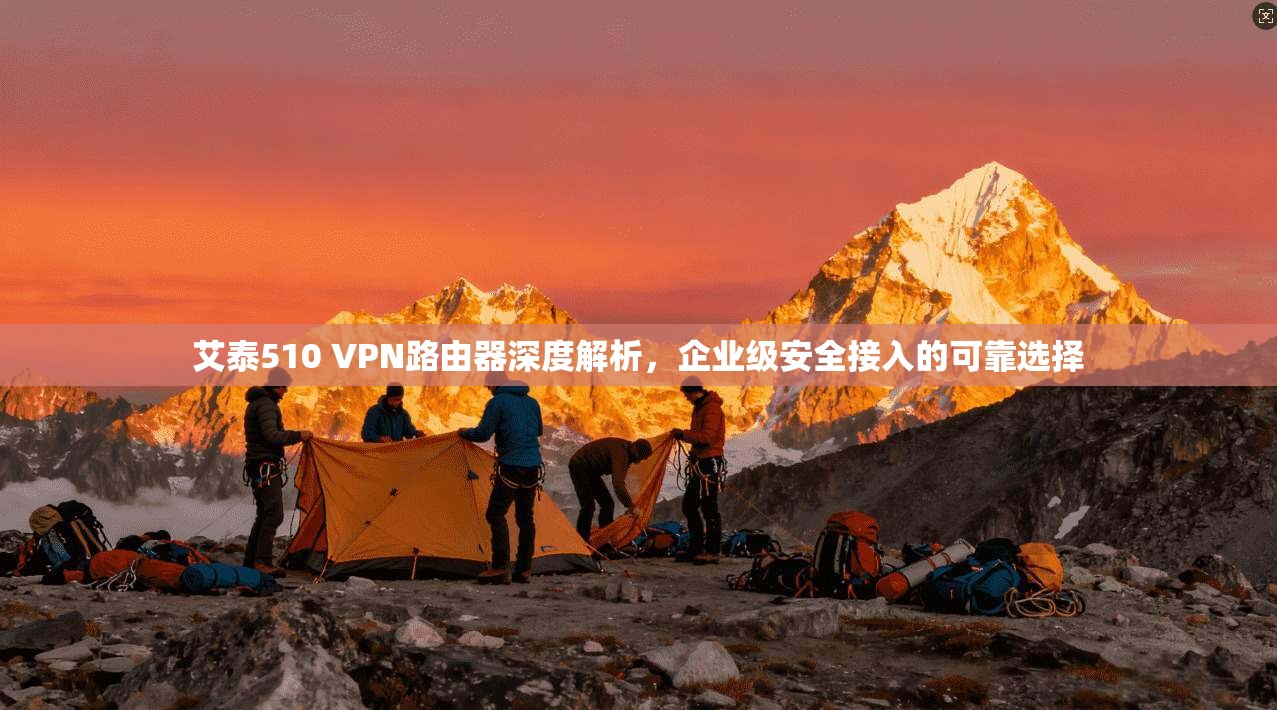 艾泰510 VPN路由器深度解析，企业级安全接入的可靠选择