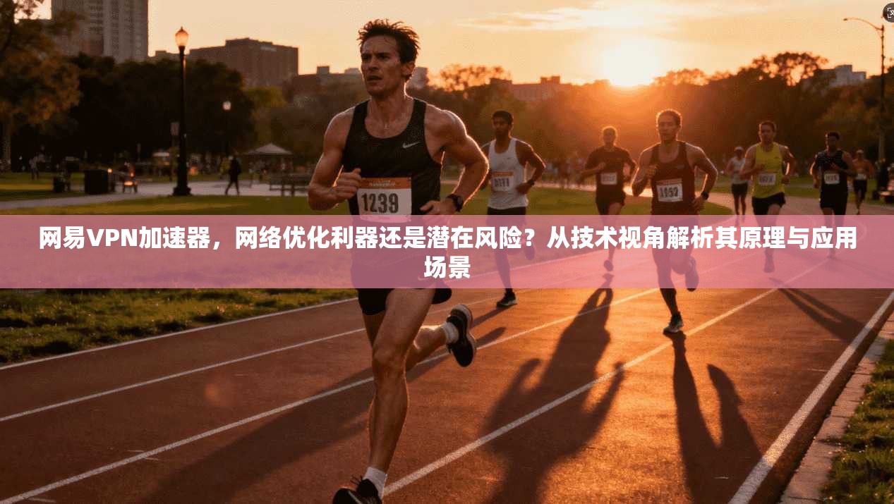 网易VPN加速器,网络优化利器还是潜在风险?从技术视角解析其原理与应用场景