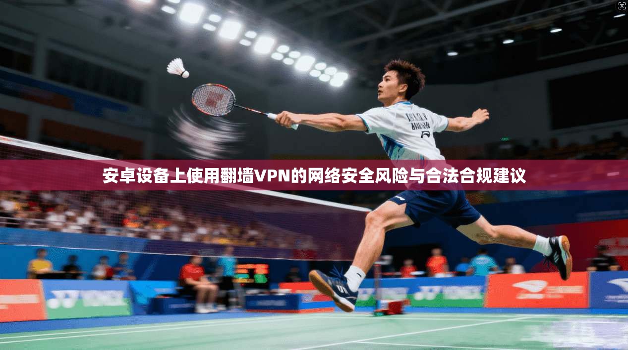 安卓设备上使用翻墙VPN的网络安全风险与合法合规建议