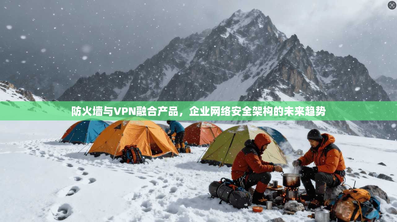 防火墙与VPN融合产品，企业网络安全架构的未来趋势