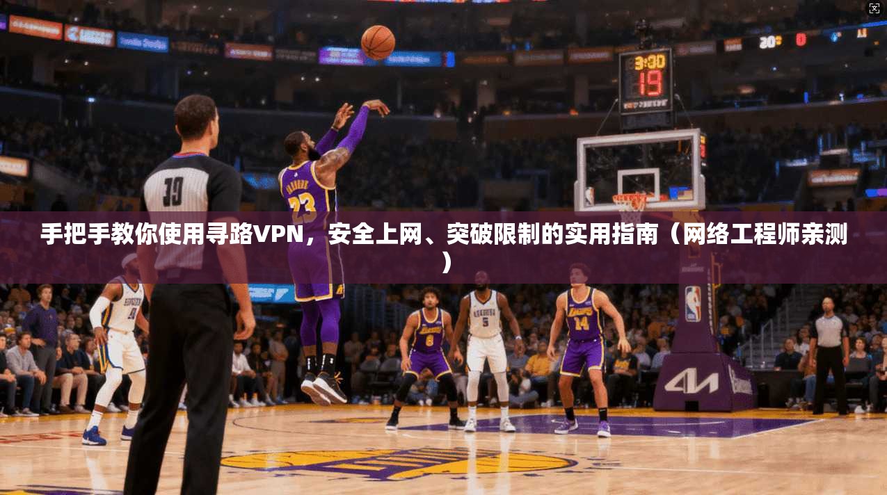 手把手教你使用寻路VPN，安全上网、突破限制的实用指南（网络工程师亲测）