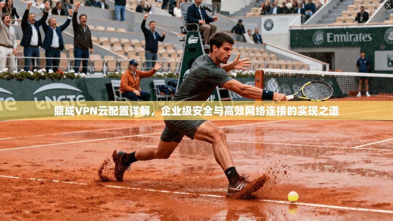 鼎成VPN云配置详解，企业级安全与高效网络连接的实现之道