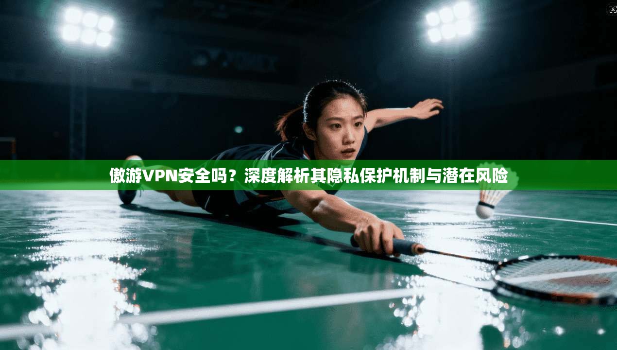 傲游VPN安全吗？深度解析其隐私保护机制与潜在风险