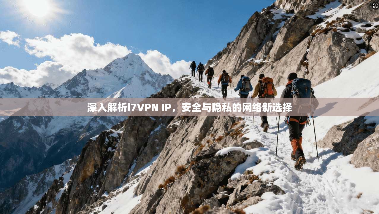 深入解析i7VPN IP，安全与隐私的网络新选择