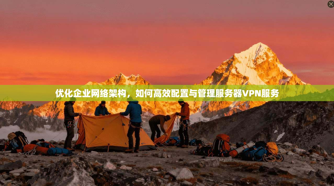 优化企业网络架构，如何高效配置与管理服务器VPN服务