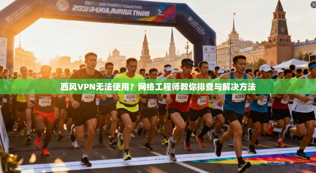 西风VPN无法使用？网络工程师教你排查与解决方法