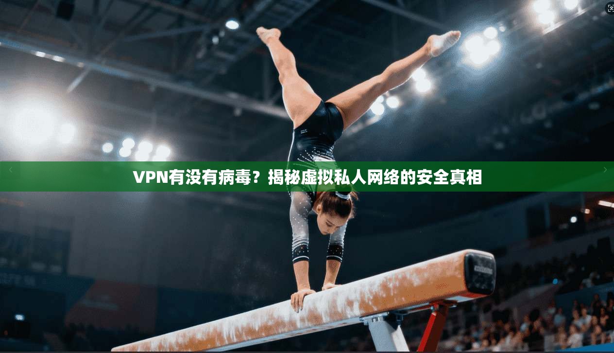 VPN有没有病毒？揭秘虚拟私人网络的安全真相