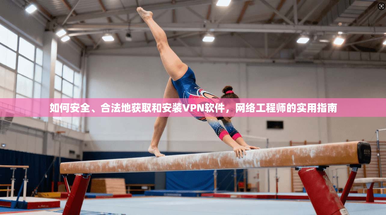 如何安全、合法地获取和安装VPN软件，网络工程师的实用指南