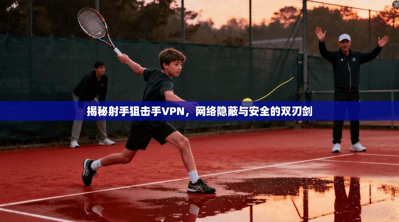 揭秘射手狙击手VPN，网络隐蔽与安全的双刃剑