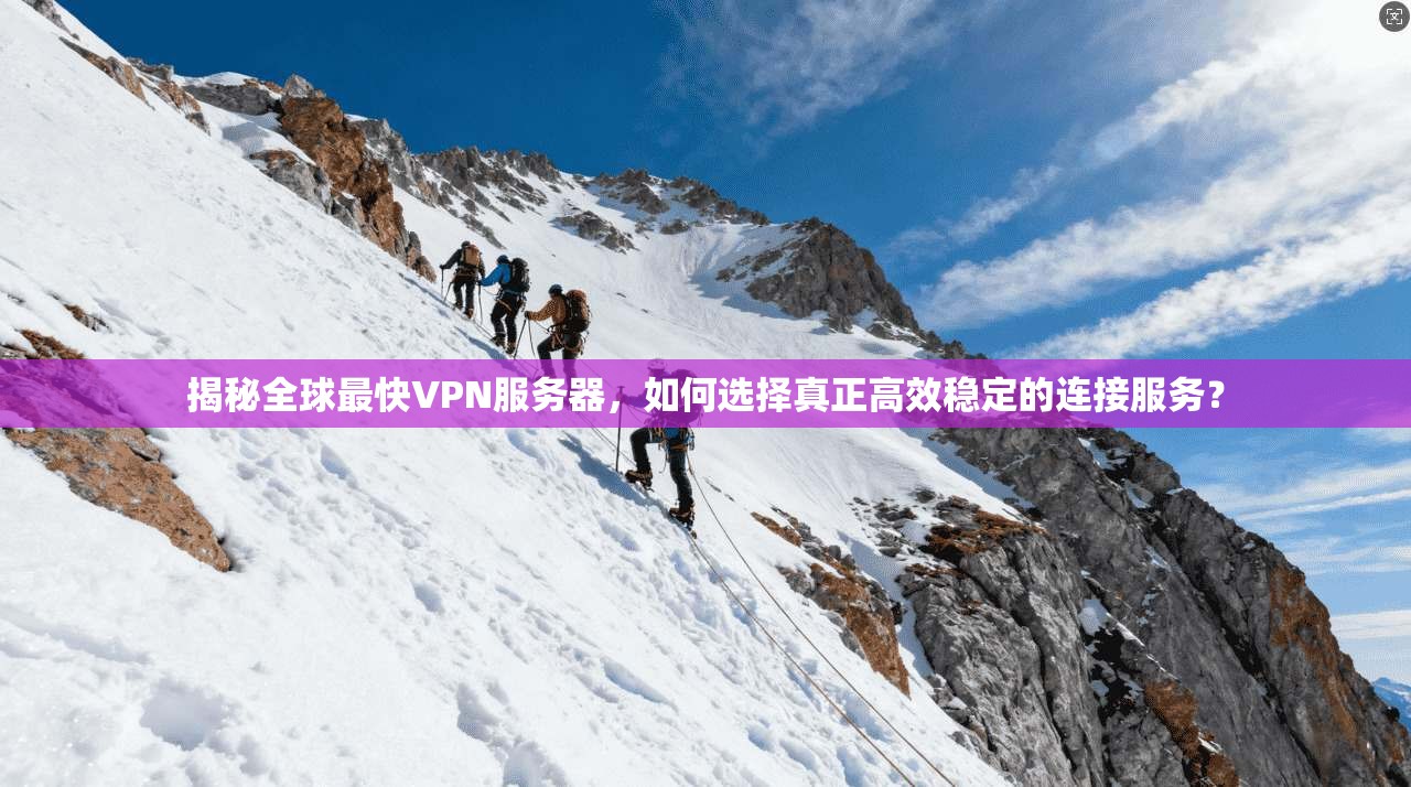 揭秘全球最快VPN服务器，如何选择真正高效稳定的连接服务？