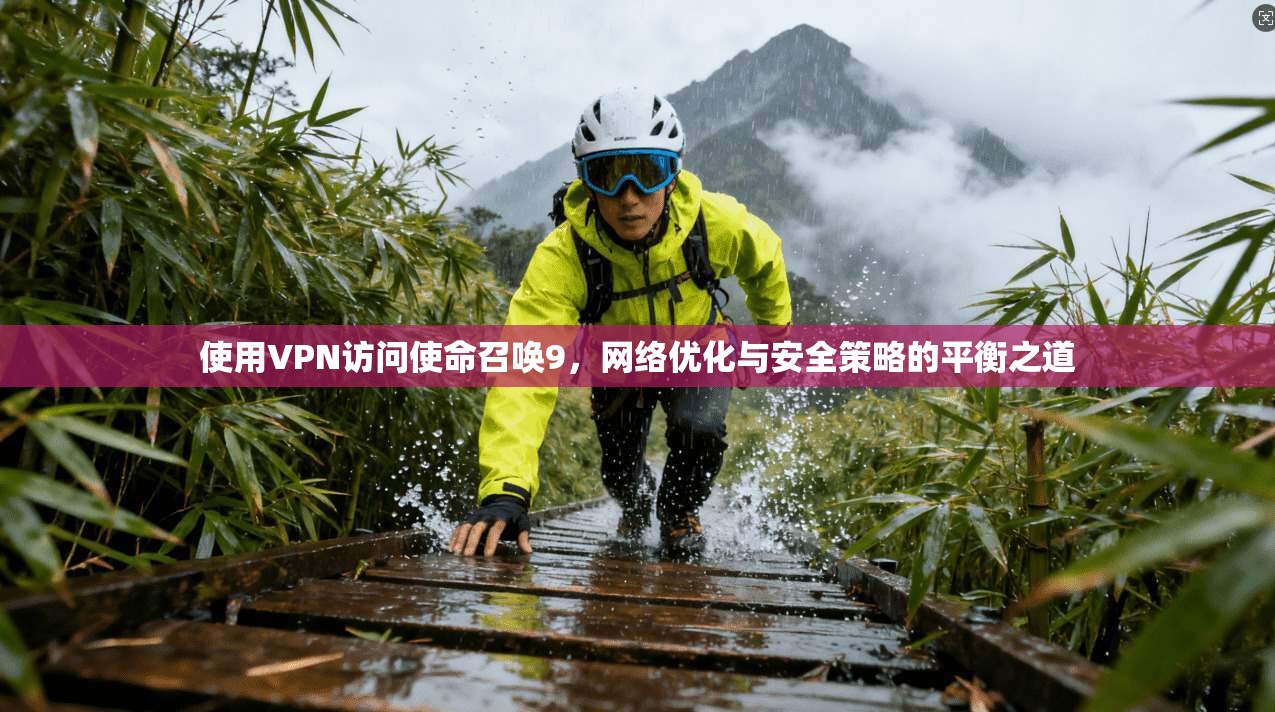 使用VPN访问使命召唤9,网络优化与安全策略的平衡之道