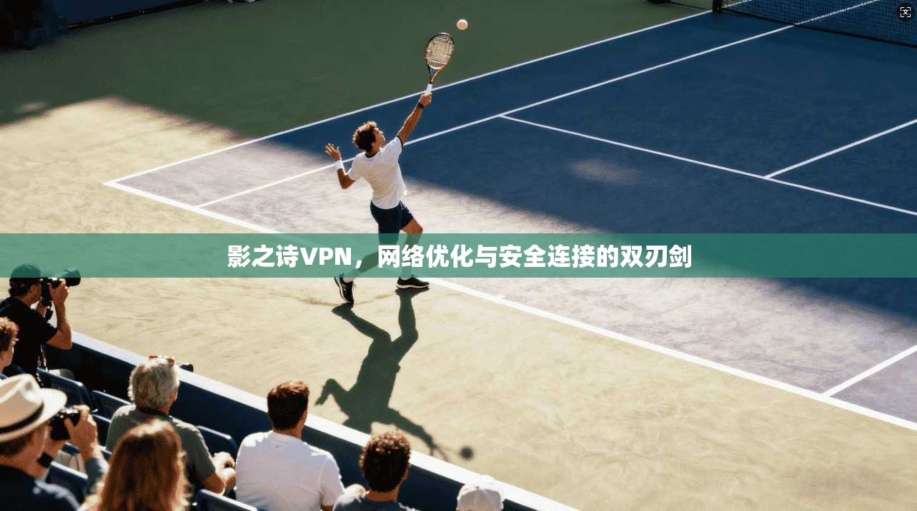 影之诗VPN，网络优化与安全连接的双刃剑