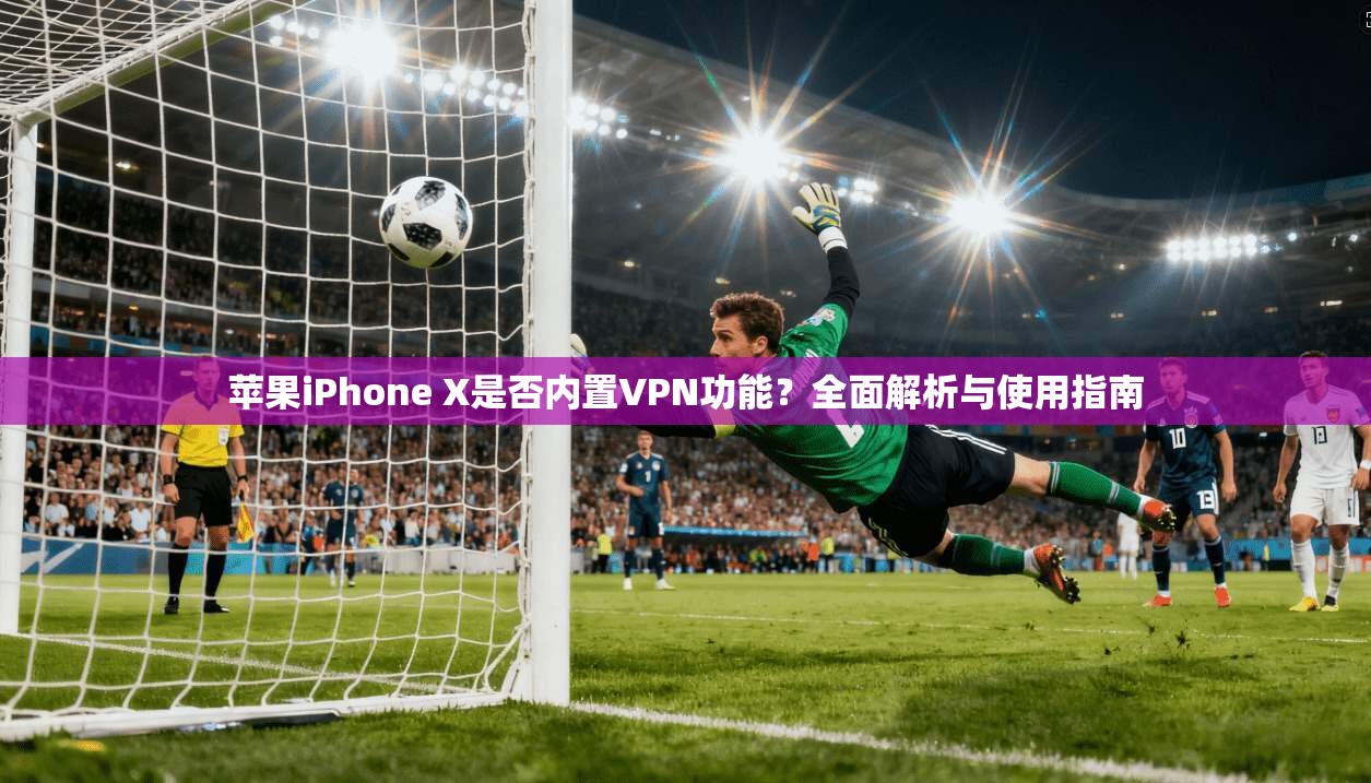 苹果iPhone X是否内置VPN功能？全面解析与使用指南