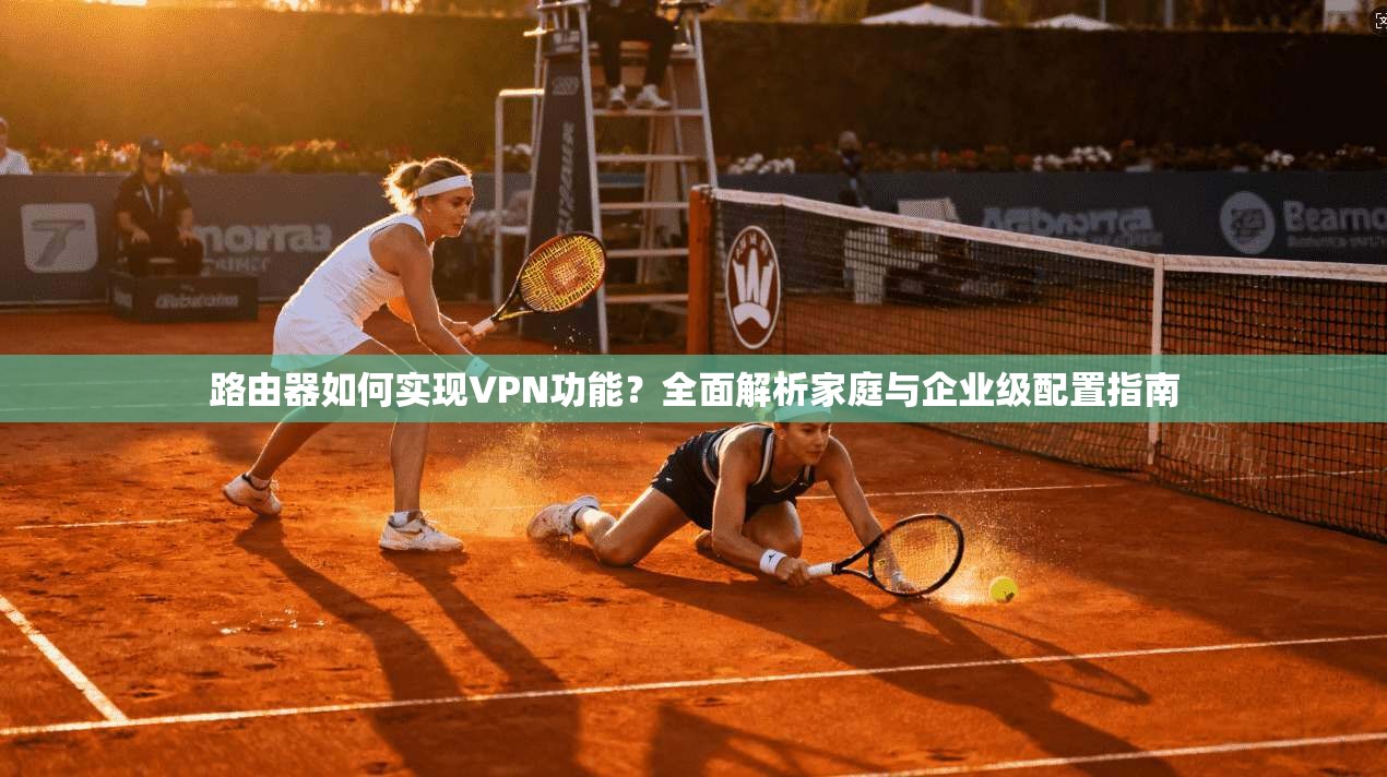 路由器如何实现VPN功能？全面解析家庭与企业级配置指南