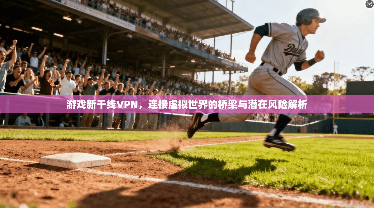 游戏新干线VPN,连接虚拟世界的桥梁与潜在风险解析