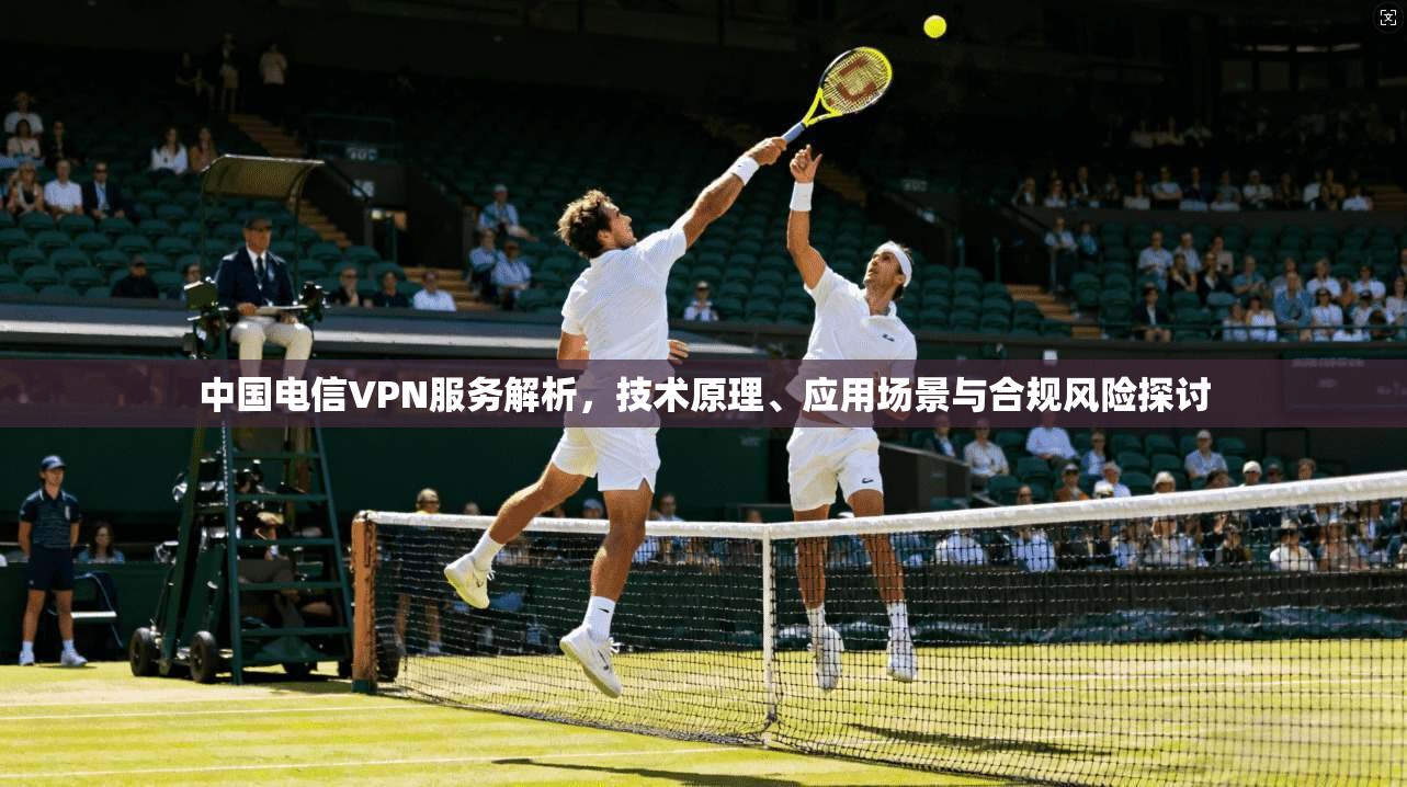 中国电信VPN服务解析，技术原理、应用场景与合规风险探讨