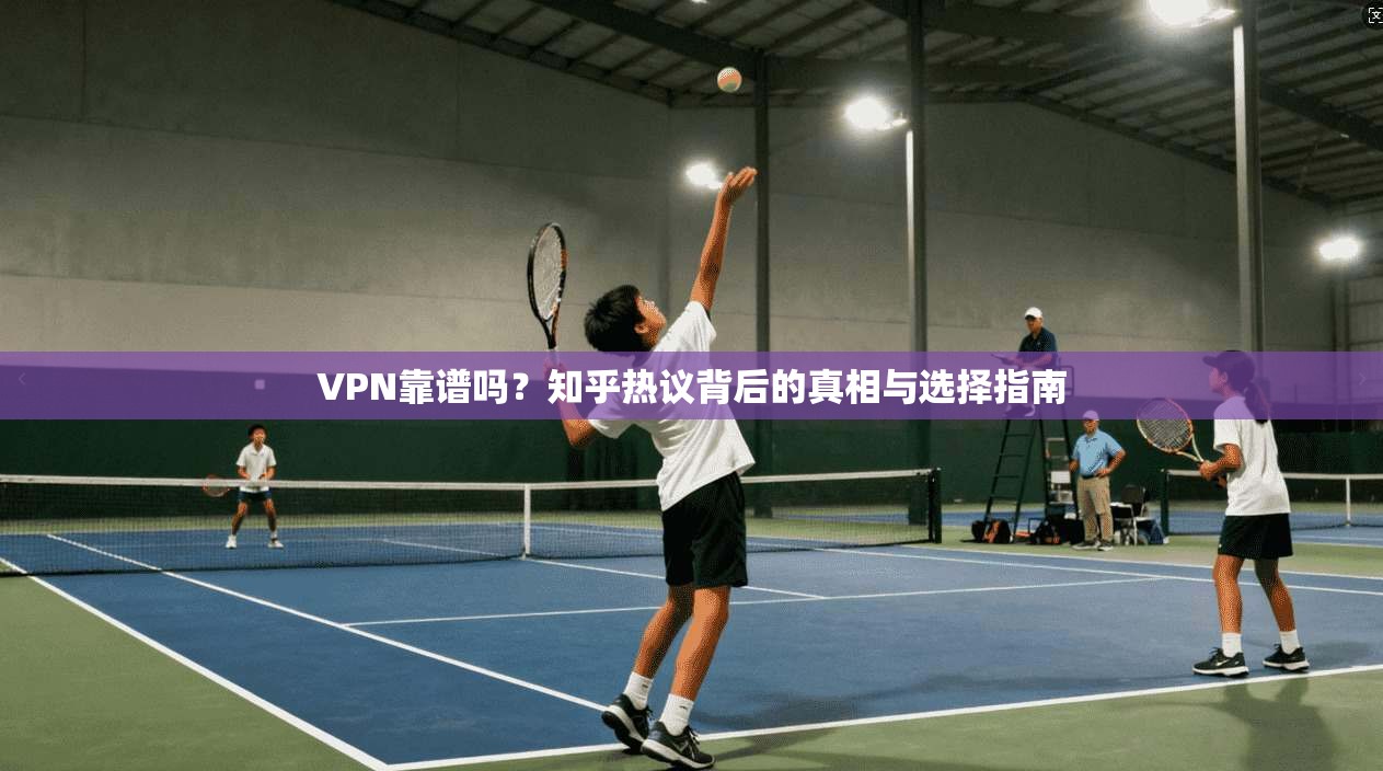VPN靠谱吗？知乎热议背后的真相与选择指南