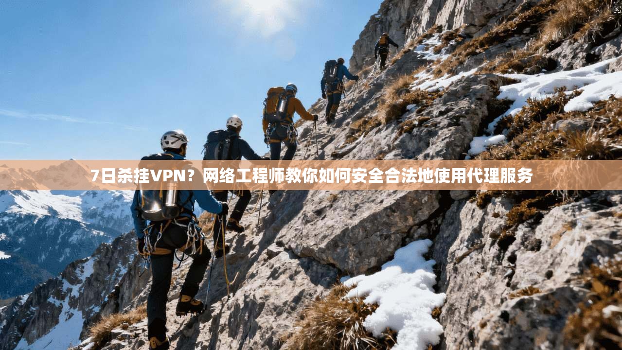 7日杀挂VPN？网络工程师教你如何安全合法地使用代理服务