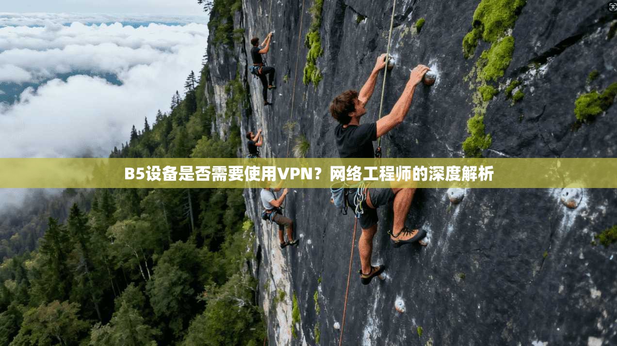 B5设备是否需要使用VPN？网络工程师的深度解析