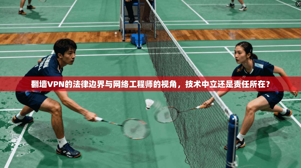 翻墙VPN的法律边界与网络工程师的视角,技术中立还是责任所在?