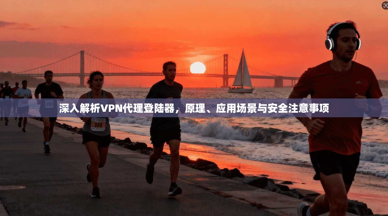 深入解析VPN代理登陆器，原理、应用场景与安全注意事项