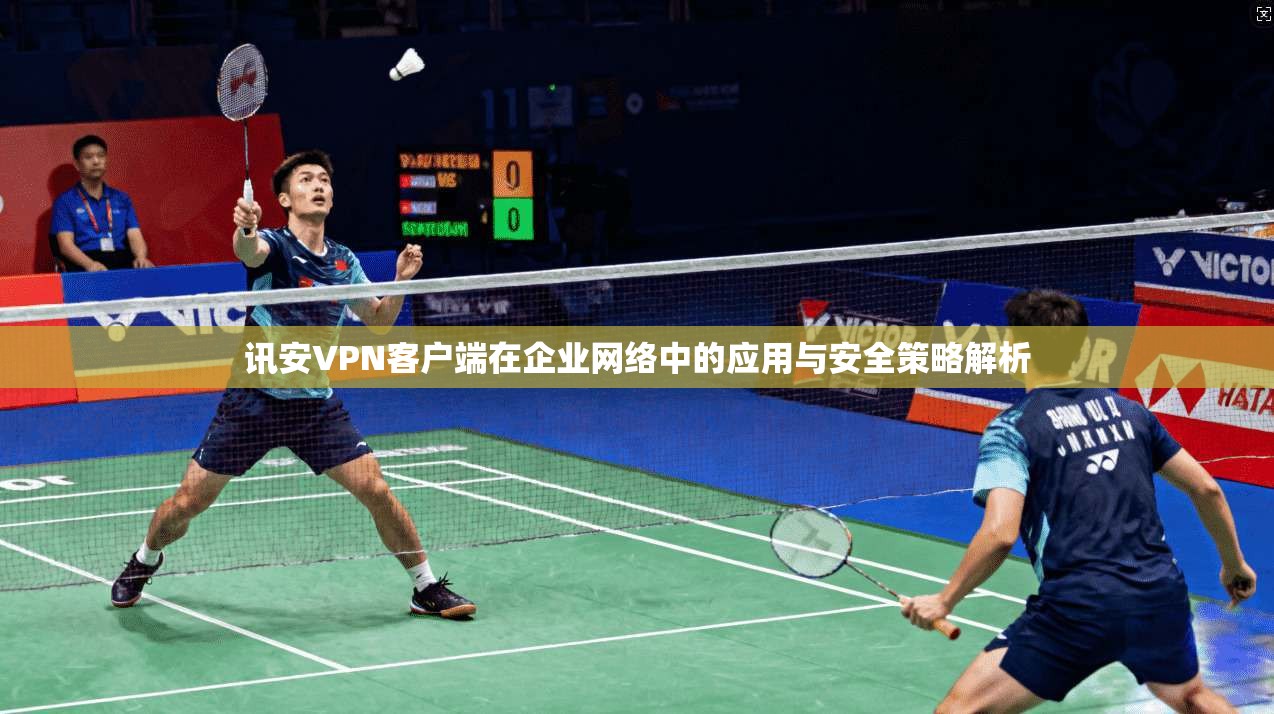 讯安VPN客户端在企业网络中的应用与安全策略解析