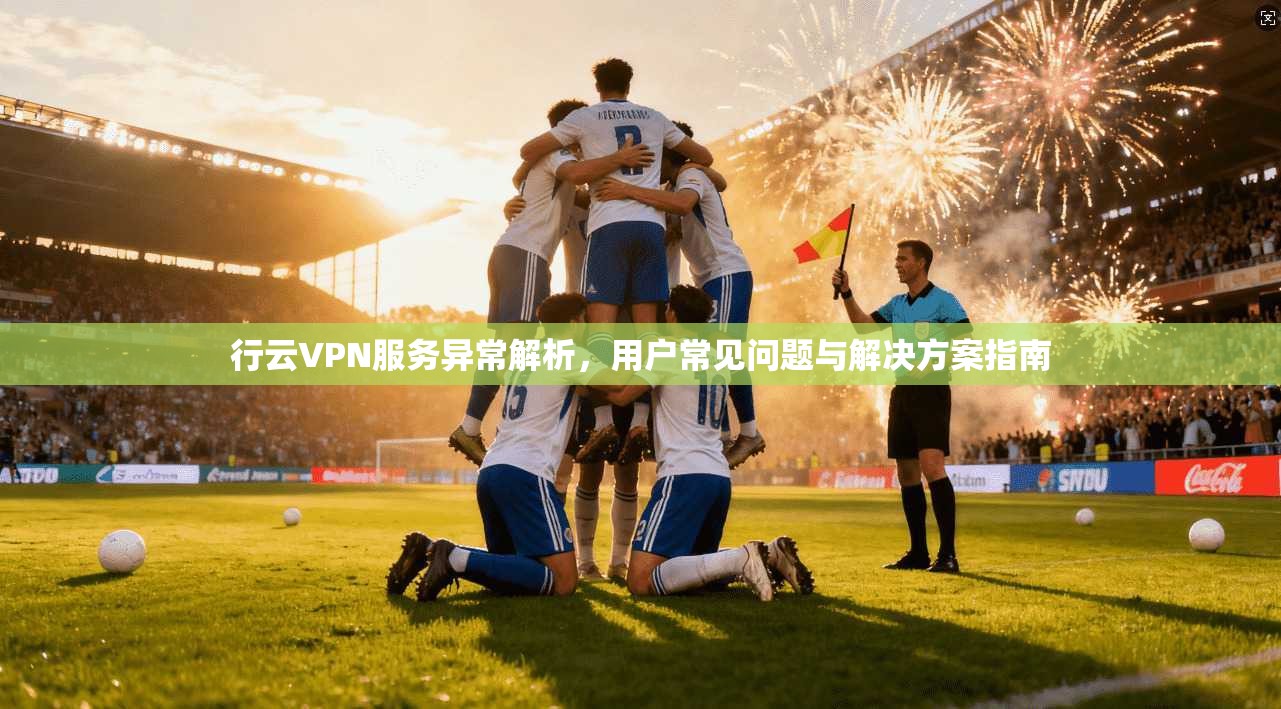 行云VPN服务异常解析，用户常见问题与解决方案指南