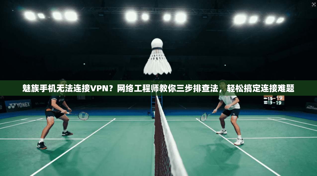 魅族手机无法连接VPN？网络工程师教你三步排查法，轻松搞定连接难题