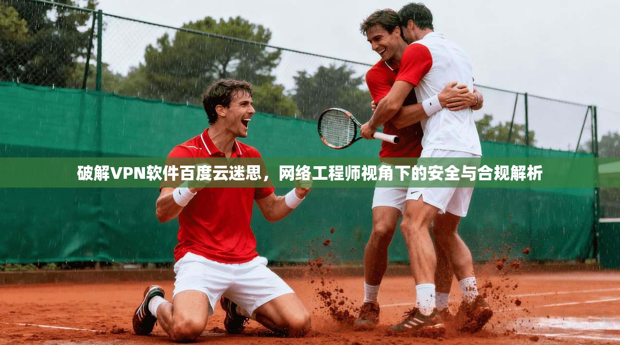 破解VPN软件百度云迷思，网络工程师视角下的安全与合规解析