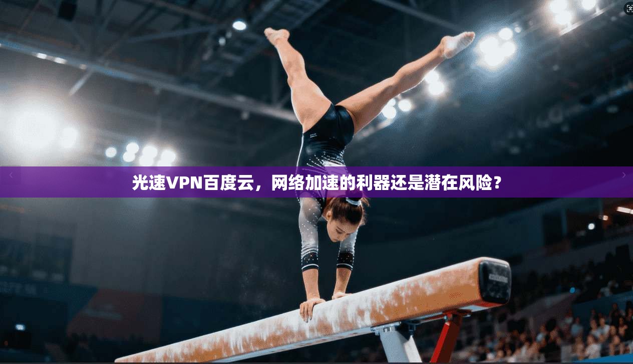 光速VPN百度云，网络加速的利器还是潜在风险？