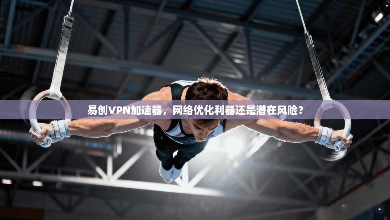 易创VPN加速器，网络优化利器还是潜在风险？