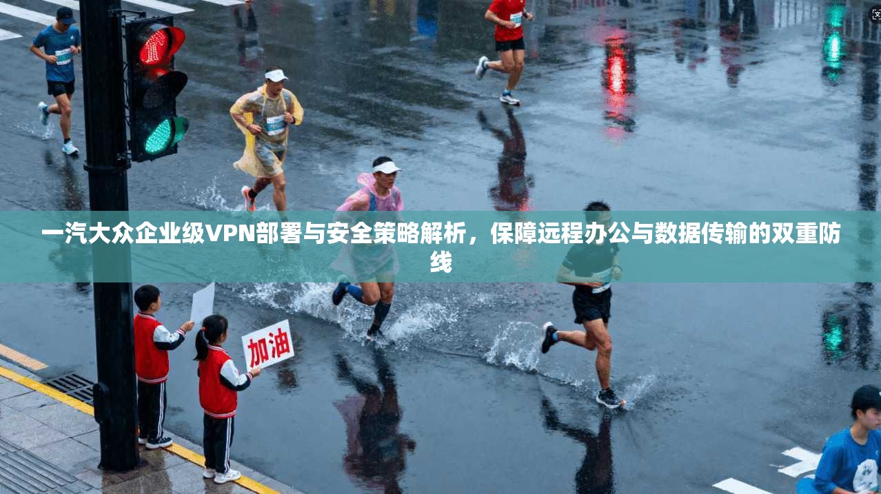 一汽大众企业级VPN部署与安全策略解析，保障远程办公与数据传输的双重防线