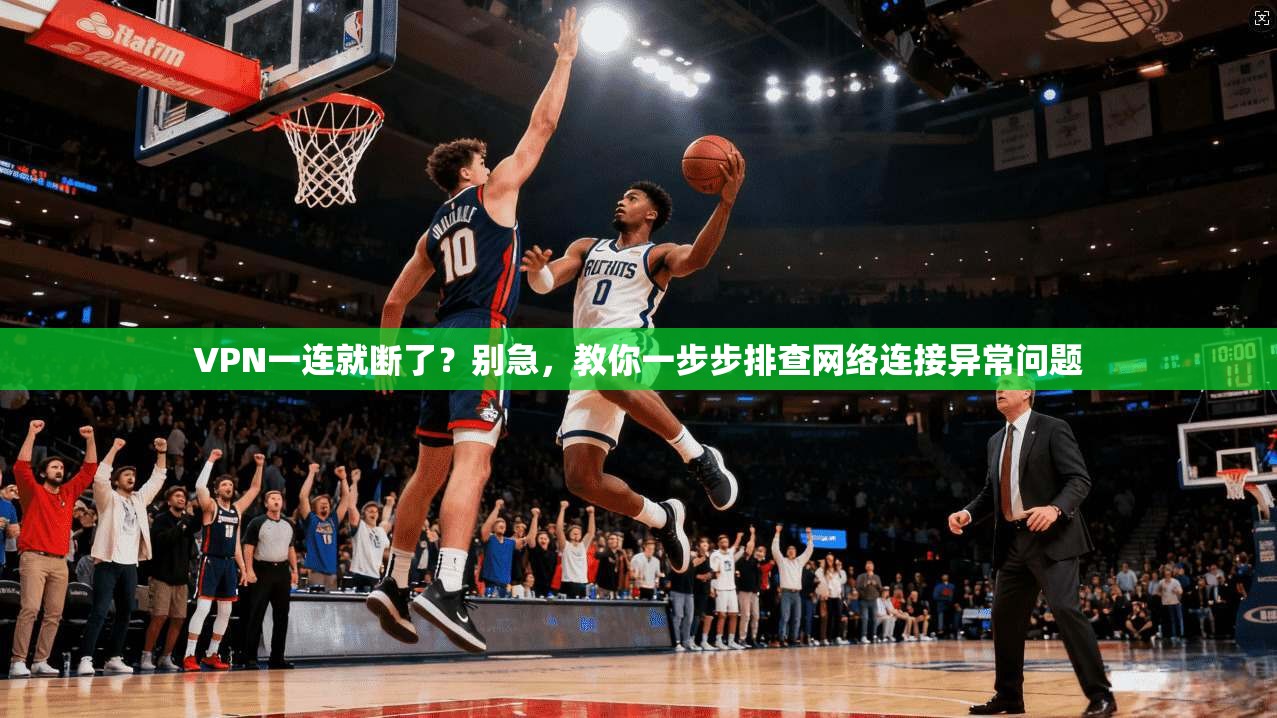 VPN一连就断了？别急，教你一步步排查网络连接异常问题