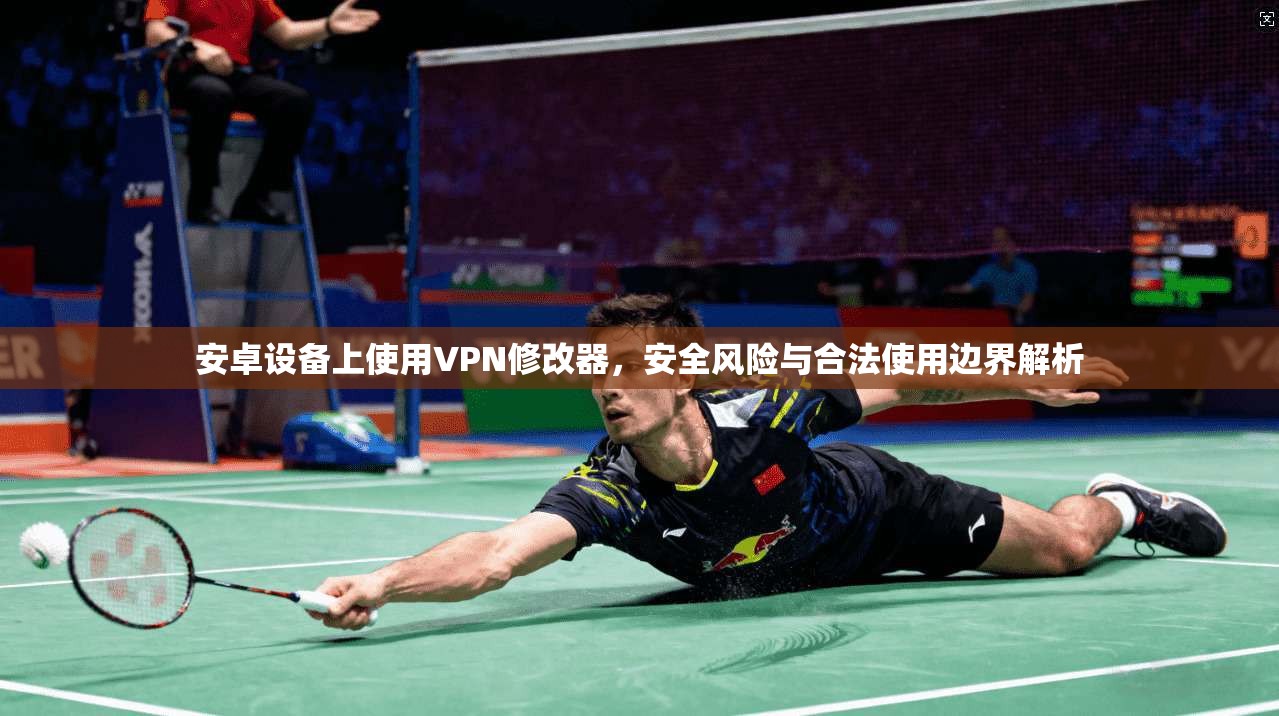 安卓设备上使用VPN修改器，安全风险与合法使用边界解析