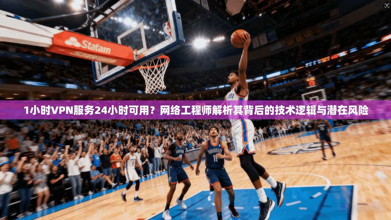 1小时VPN服务24小时可用？网络工程师解析其背后的技术逻辑与潜在风险