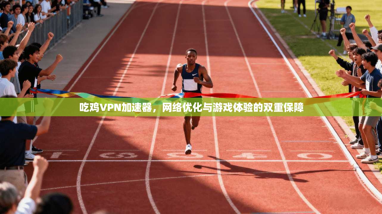 吃鸡VPN加速器，网络优化与游戏体验的双重保障