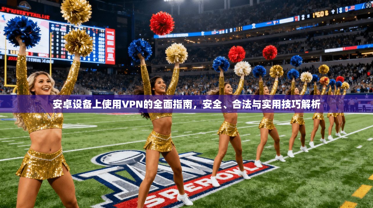 安卓设备上使用VPN的全面指南，安全、合法与实用技巧解析