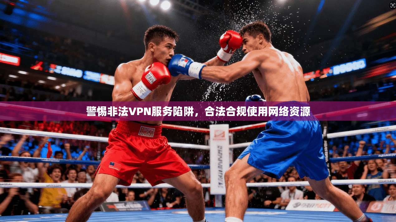 警惕非法VPN服务陷阱，合法合规使用网络资源