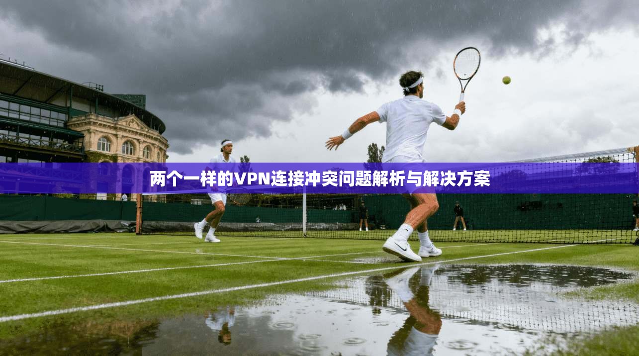 两个一样的VPN连接冲突问题解析与解决方案