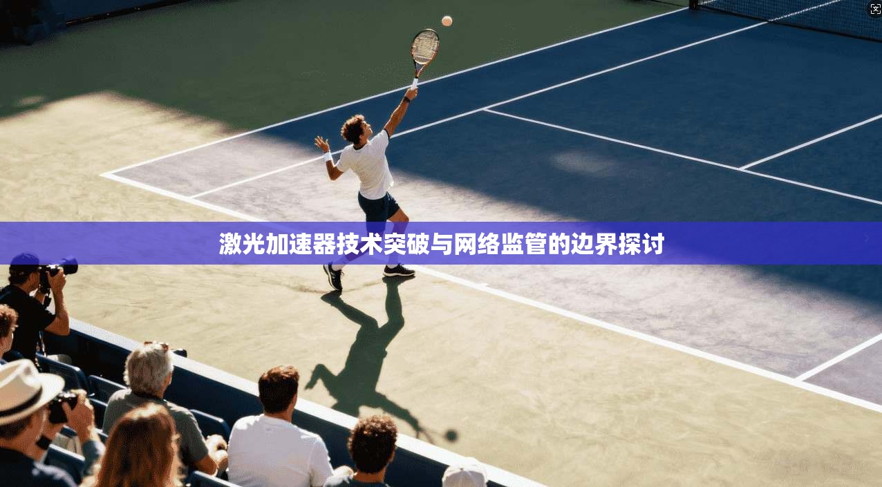 激光加速器技术突破与网络监管的边界探讨