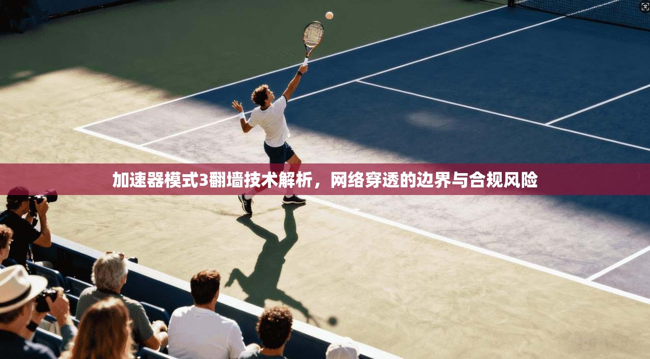 加速器模式3翻墙技术解析，网络穿透的边界与合规风险