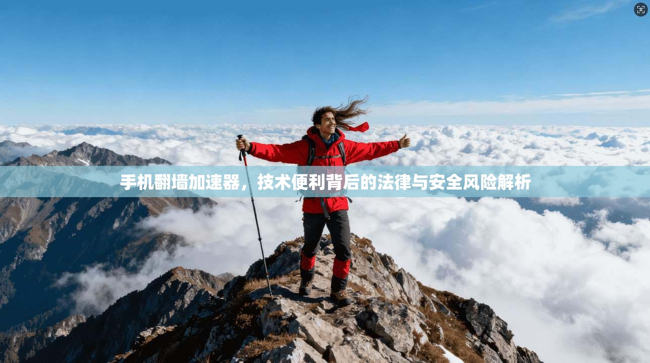手机翻墙加速器，技术便利背后的法律与安全风险解析
