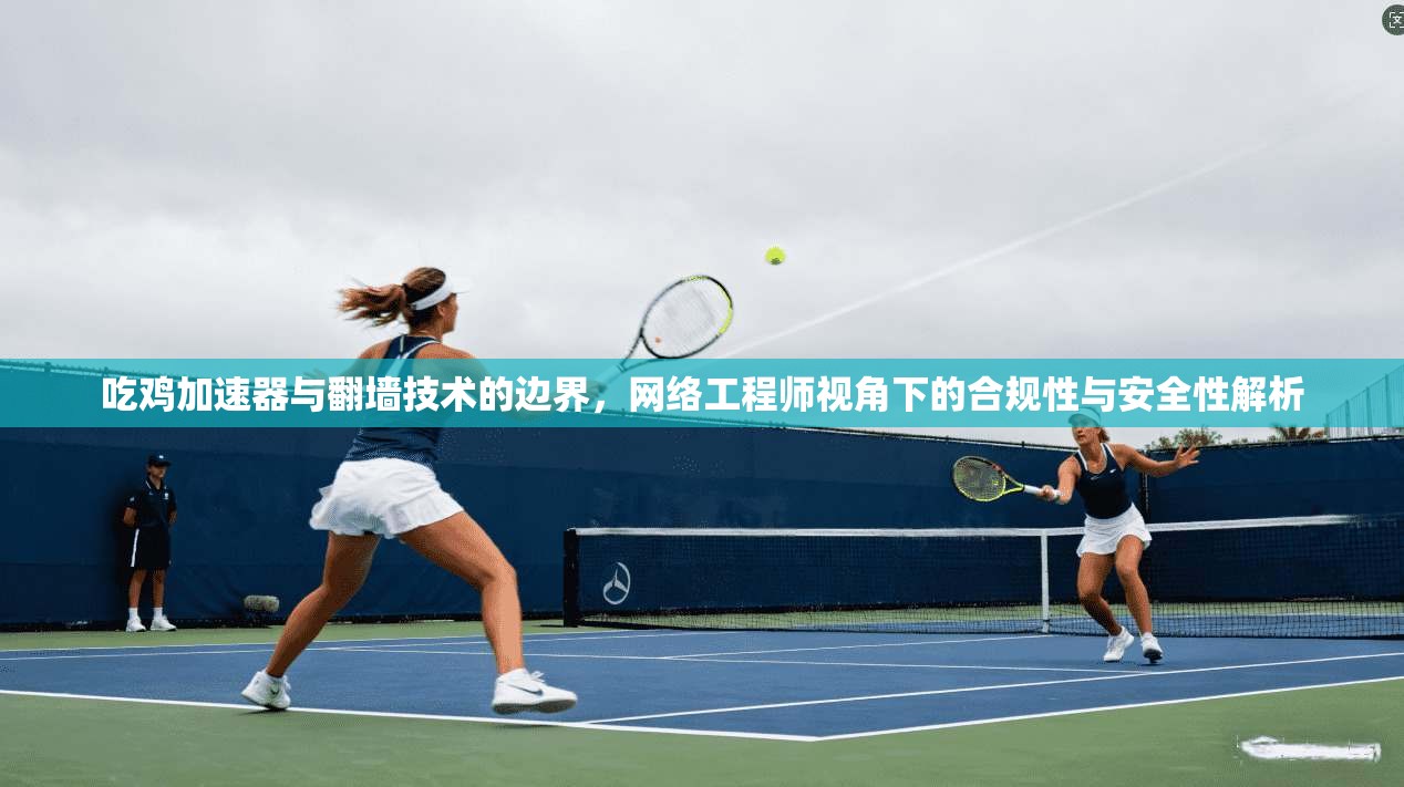 吃鸡加速器与翻墙技术的边界，网络工程师视角下的合规性与安全性解析