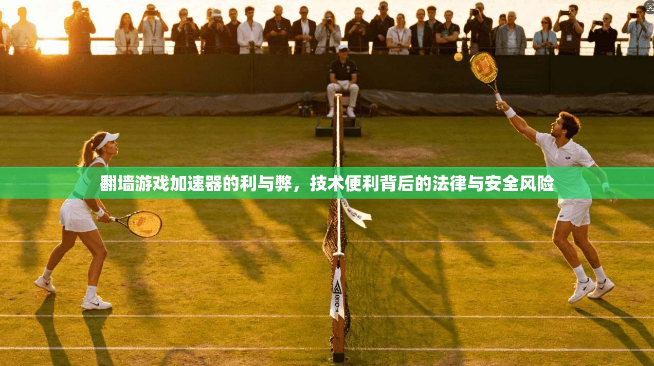翻墙游戏加速器的利与弊，技术便利背后的法律与安全风险