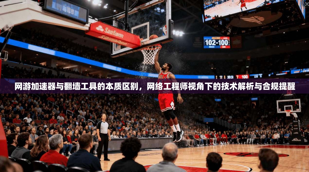 网游加速器与翻墙工具的本质区别，网络工程师视角下的技术解析与合规提醒